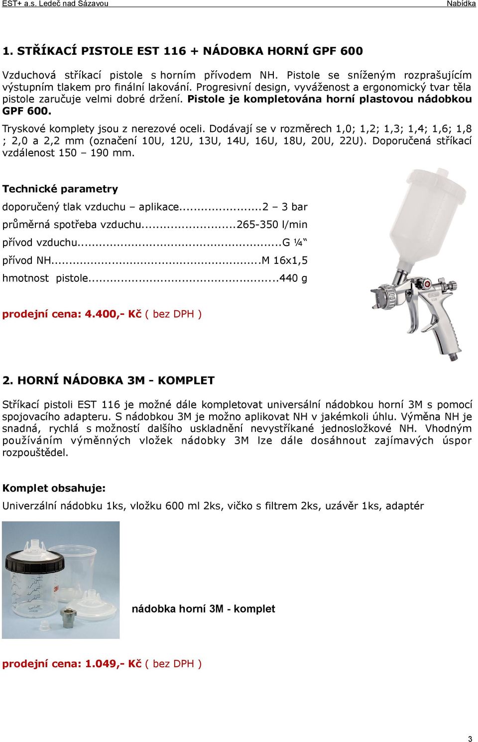 Dodávají se v rozměrech 1,0; 1,2; 1,3; 1,4; 1,6; 1,8 ; 2,0 a 2,2 mm (označení 10U, 12U, 13U, 14U, 16U, 18U, 20U, 22U). Doporučená stříkací vzdálenost 150 190 mm.