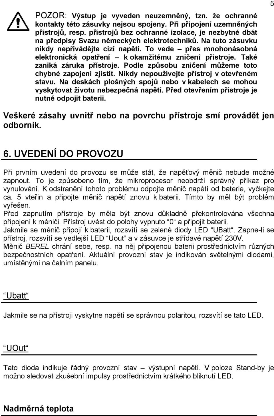 To vede přes mnohonásobná elektronická opatření k okamžitému zničení přístroje. Také zaniká záruka přístroje. Podle způsobu zničení můžeme toto chybné zapojení zjistit.