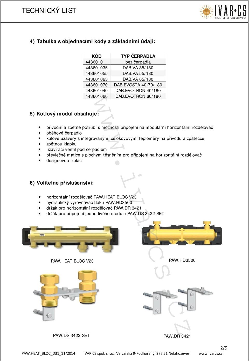 EVOTRON 60/180 5) Kotlový modul obsahuje: přívodní a zpětné potrubí s možností připojení na modulární horizontální rozdělovač oběhové čerpadlo kulové uzávěry s integrovanými celokovovými teploměry na