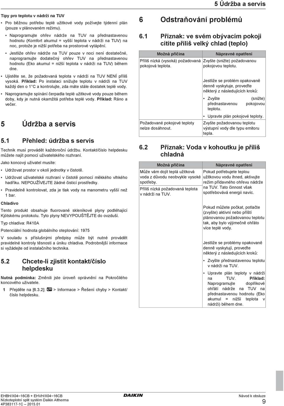 Jestliže ohřev nádrže na TUV pouze v noci není dostatečné, naprogramujte dodatečný ohřev TUV na přednastavenou hodnotu (Eko akumul = nižší teplota v nádrži na TUV) během dne.