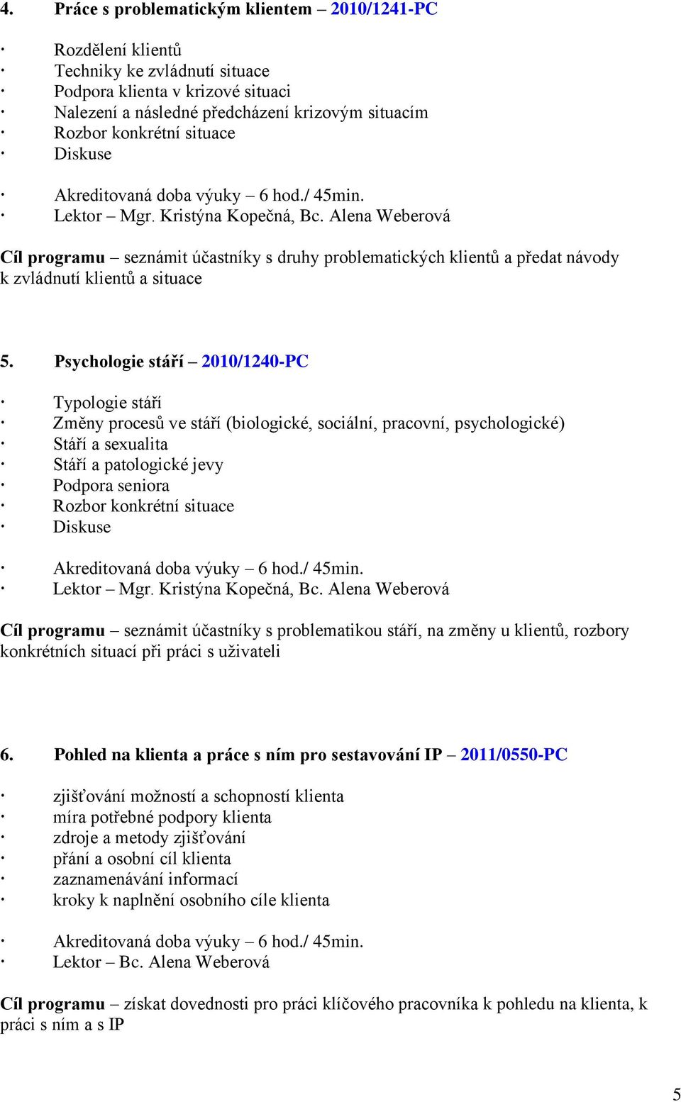 Psychologie stáří 2010/1240-PC Typologie stáří Změny procesů ve stáří (biologické, sociální, pracovní, psychologické) Stáří a sexualita Stáří a patologické jevy Podpora seniora Rozbor konkrétní