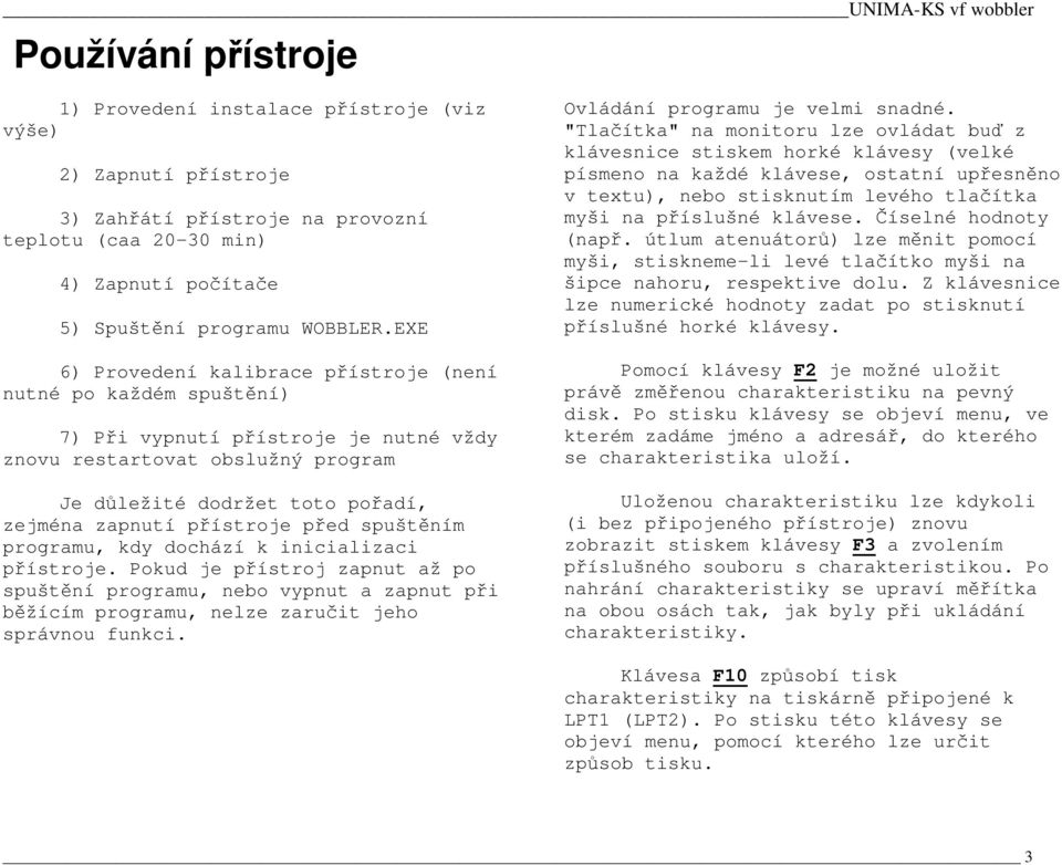 "Tlaítka" na monitoru lze ovládat bu z klávesnice stiskem horké klávesy (velké písmeno na každé klávese, ostatní upesnno v textu), nebo stisknutím levého tlaítka myši na píslušné klávese.