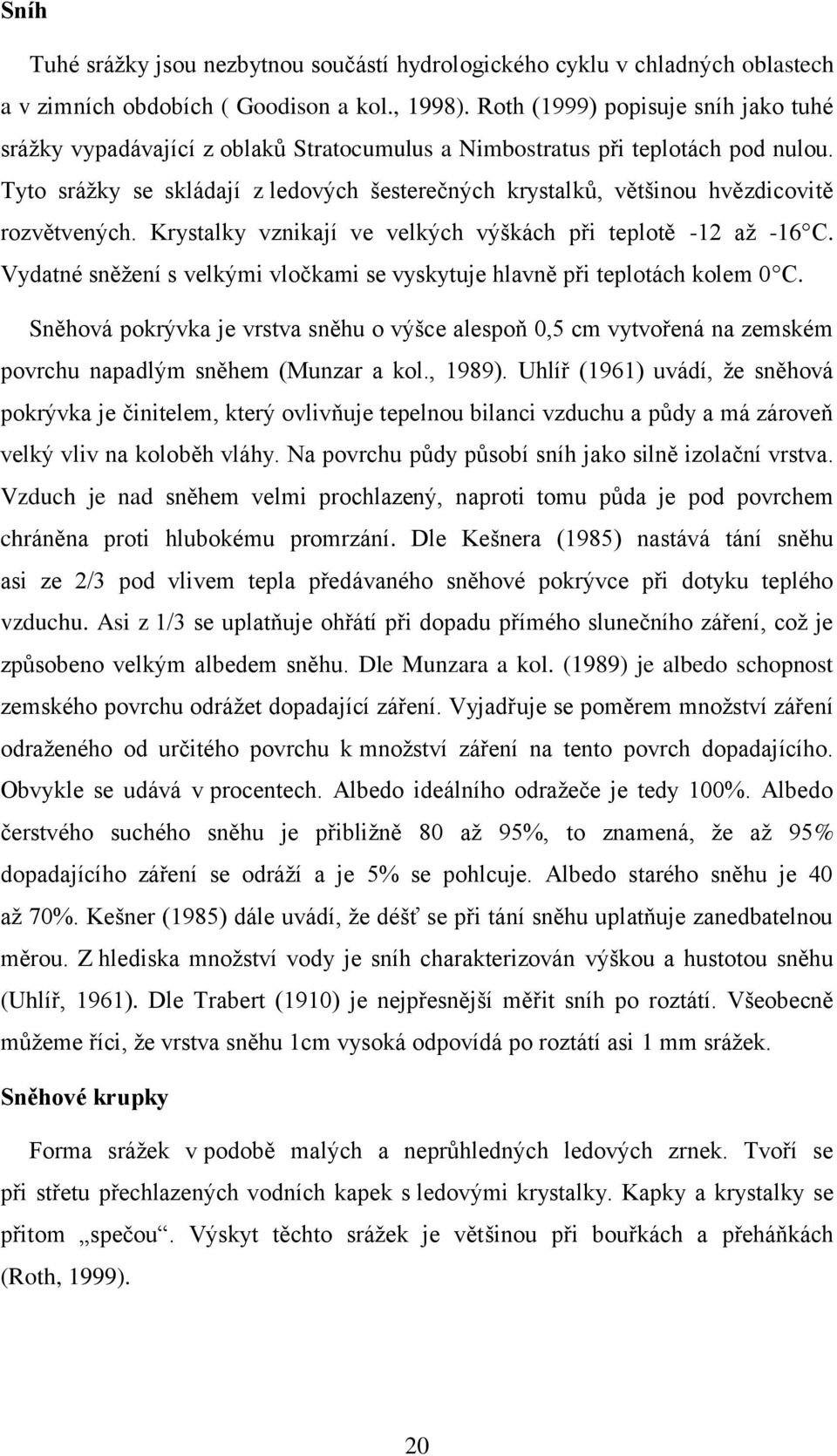 Tyto srážky se skládají z ledových šesterečných krystalků, většinou hvězdicovitě rozvětvených. Krystalky vznikají ve velkých výškách při teplotě -12 až -16 C.