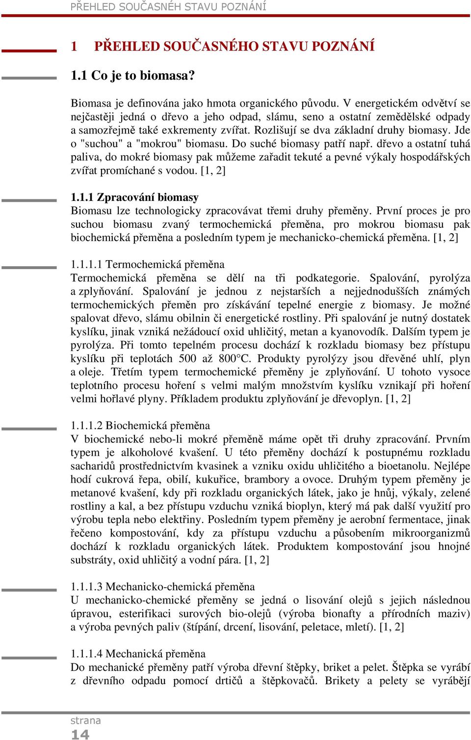 Jde o "suchou" a "mokrou" biomasu. Do suché biomasy patří např. dřevo a ostatní tuhá paliva, do mokré biomasy pak můžeme zařadit tekuté a pevné výkaly hospodářských zvířat promíchané s vodou.