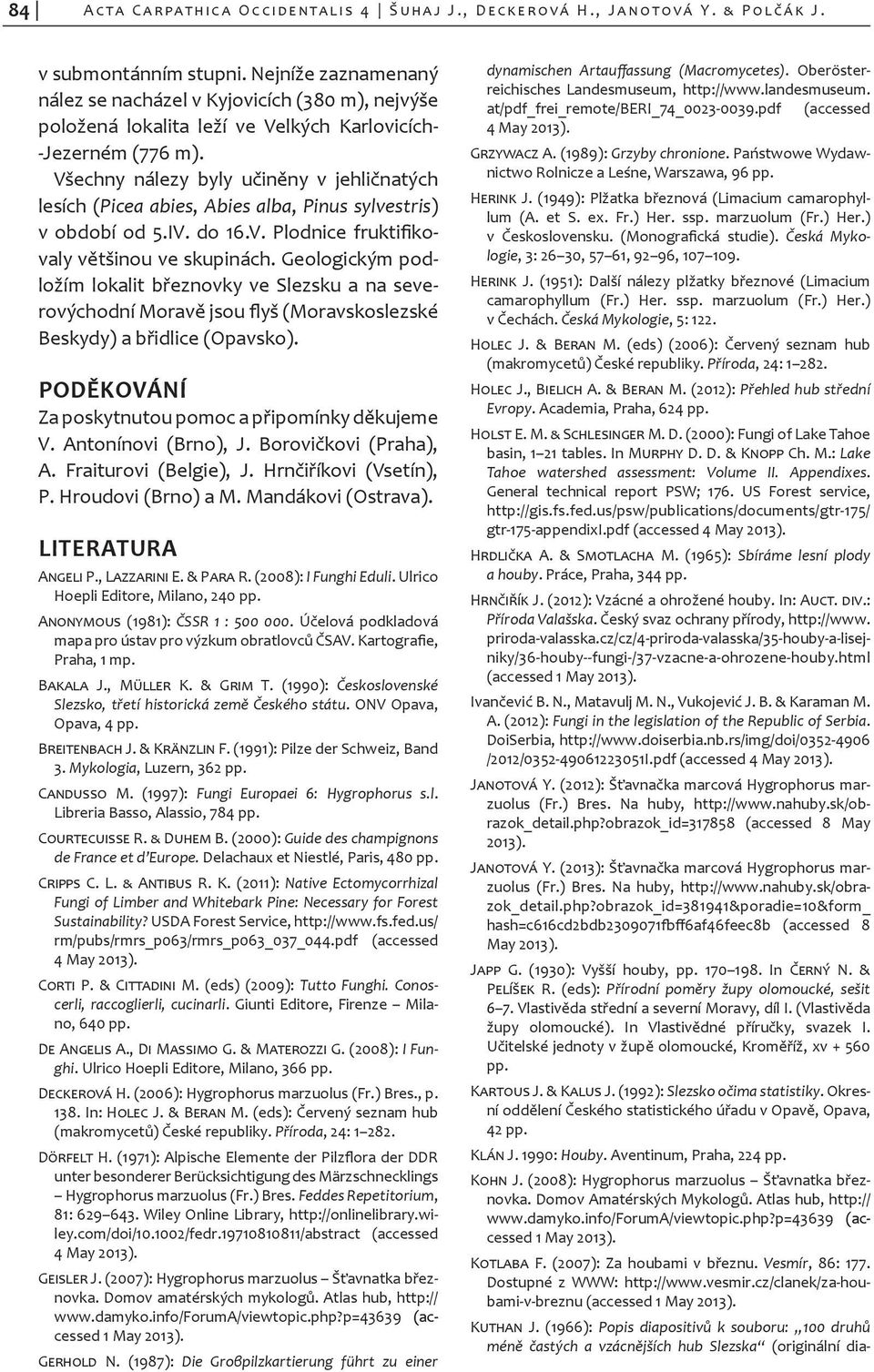 Všechny nálezy byly učiněny v jehličnatých lesích (Picea abies, Abies alba, Pinus sylves tris) v období od 5.IV. do 16.V. Plod nice fruktifikovaly většinou ve skupinách.