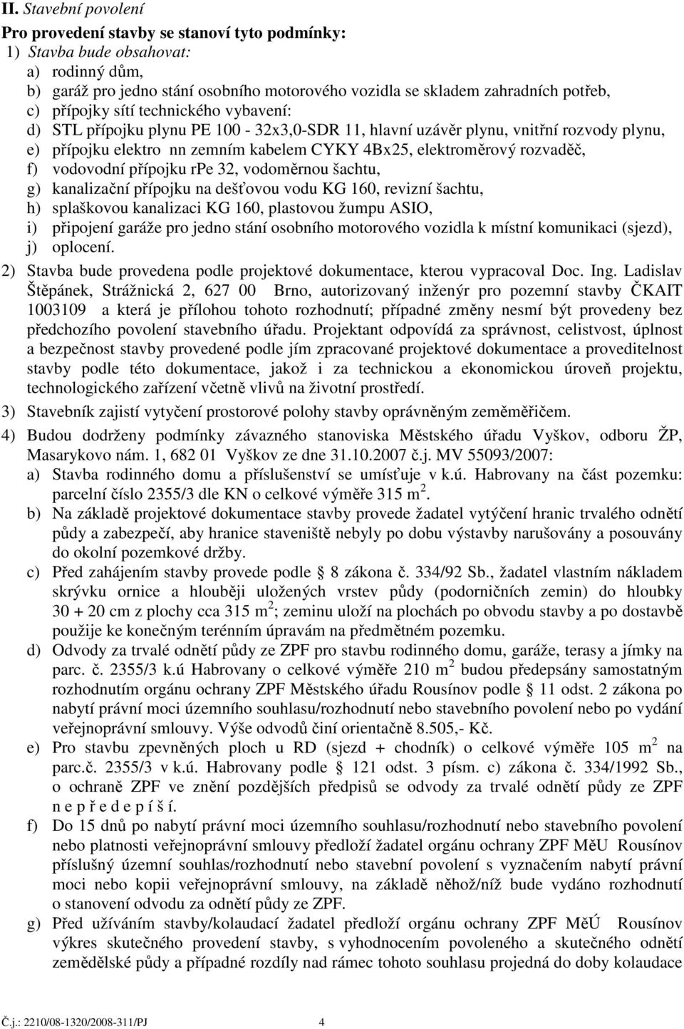 f) vodovodní přípojku rpe 32, vodoměrnou šachtu, g) kanalizační přípojku na dešťovou vodu KG 160, revizní šachtu, h) splaškovou kanalizaci KG 160, plastovou žumpu ASIO, i) připojení garáže pro jedno