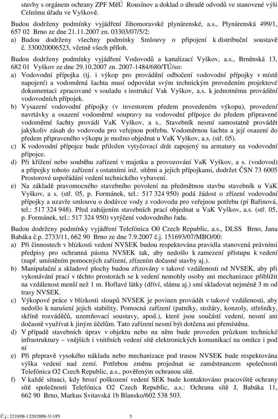 Budou dodrženy podmínky vyjádření Vodovodů a kanalizací Vyškov, a.s., Brněnská 13, 682 01 Vyškov ze dne 29.10.2007 zn. 2007-1484/680/TÚ/so: a) Vodovodní přípojka (tj.