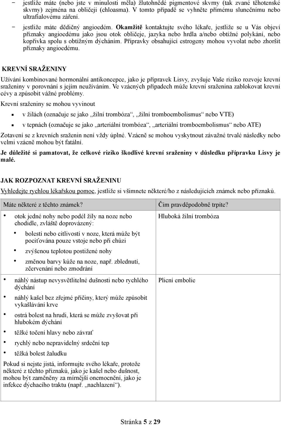 Okamžitě kontaktujte svého lékaře, jestliže se u Vás objeví příznaky angioedému jako jsou otok obličeje, jazyka nebo hrdla a/nebo obtížné polykání, nebo kopřivka spolu s obtížným dýcháním.