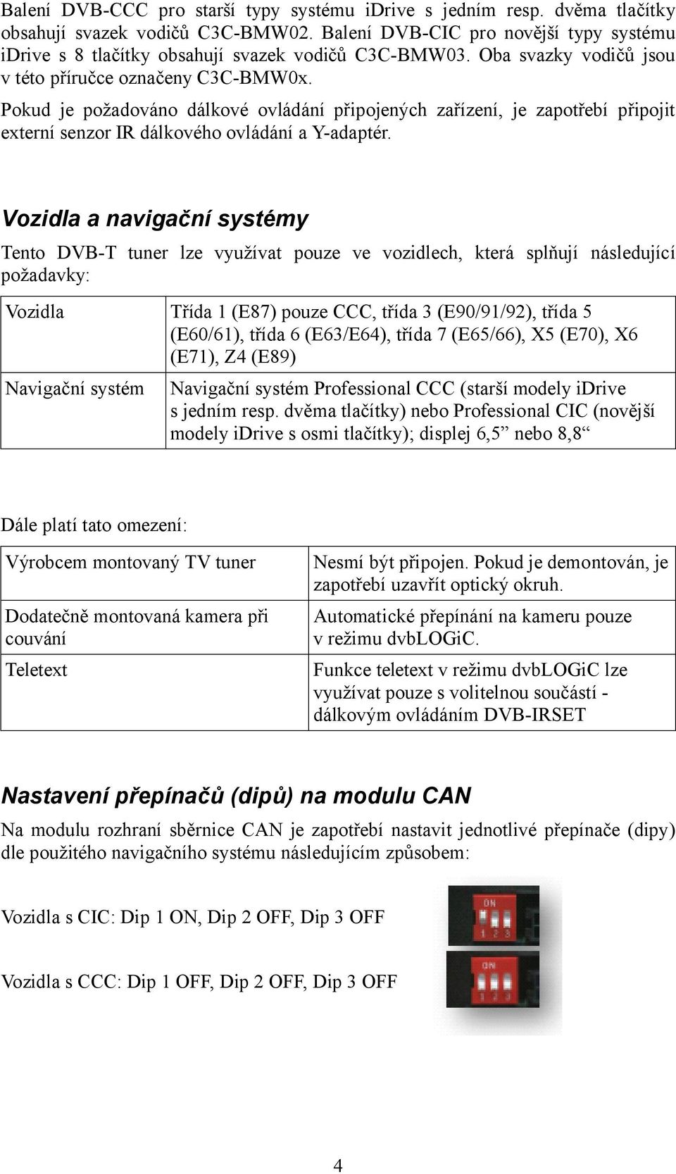 Pokud je požadováno dálkové ovládání připojených zařízení, je zapotřebí připojit externí senzor IR dálkového ovládání a Y-adaptér.