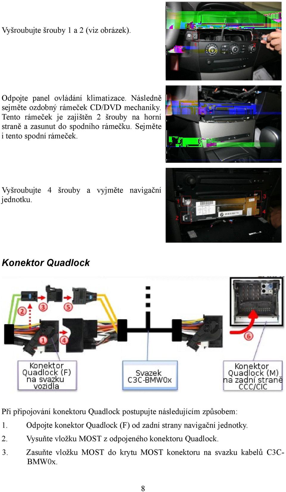 Vyšroubujte 4 šrouby a vyjměte navigační jednotku. Konektor Quadlock Při připojování konektoru Quadlock postupujte následujícím způsobem: 1.