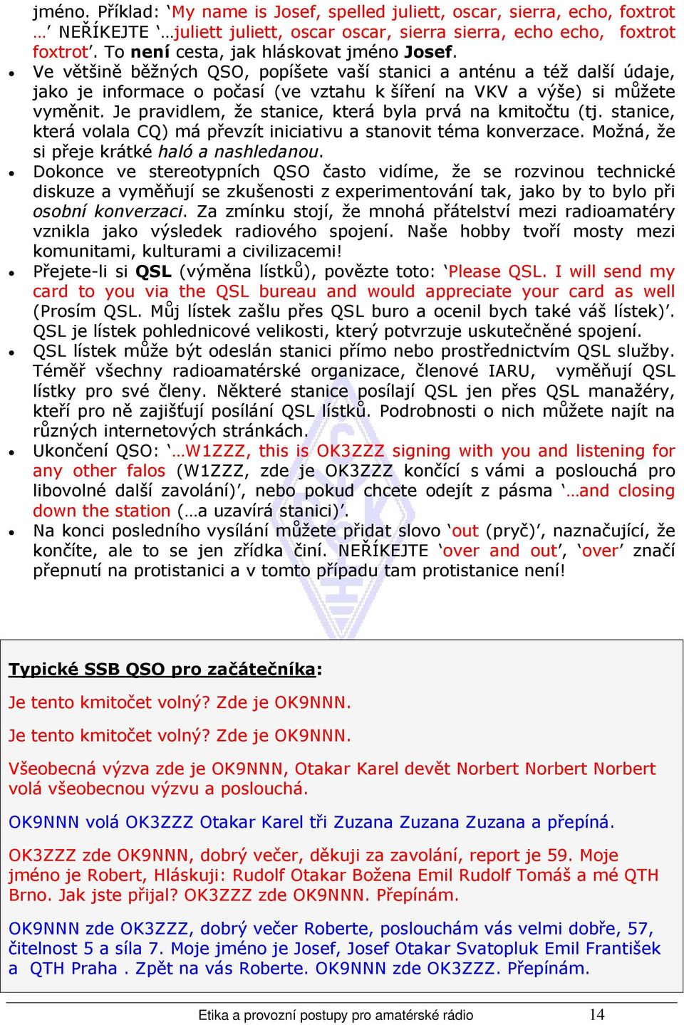 Je pravidlem, že stanice, která byla prvá na kmitočtu (tj. stanice, která volala CQ) má převzít iniciativu a stanovit téma konverzace. Možná, že si přeje krátké haló a nashledanou.