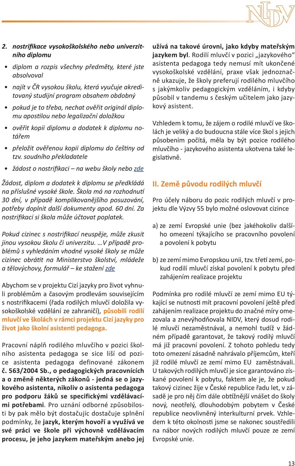 soudního překladatele žádost o nostrifikaci na webu školy nebo zde Žádost, diplom a dodatek k diplomu se předkládá na příslušné vysoké škole.