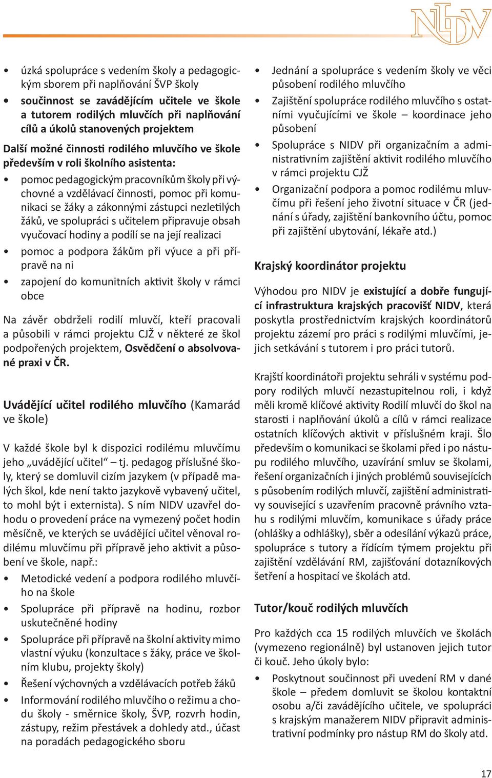 zástupci nezletilých žáků, ve spolupráci s učitelem připravuje obsah vyučovací hodiny a podílí se na její realizaci pomoc a podpora žákům při výuce a při přípravě na ni zapojení do komunitních