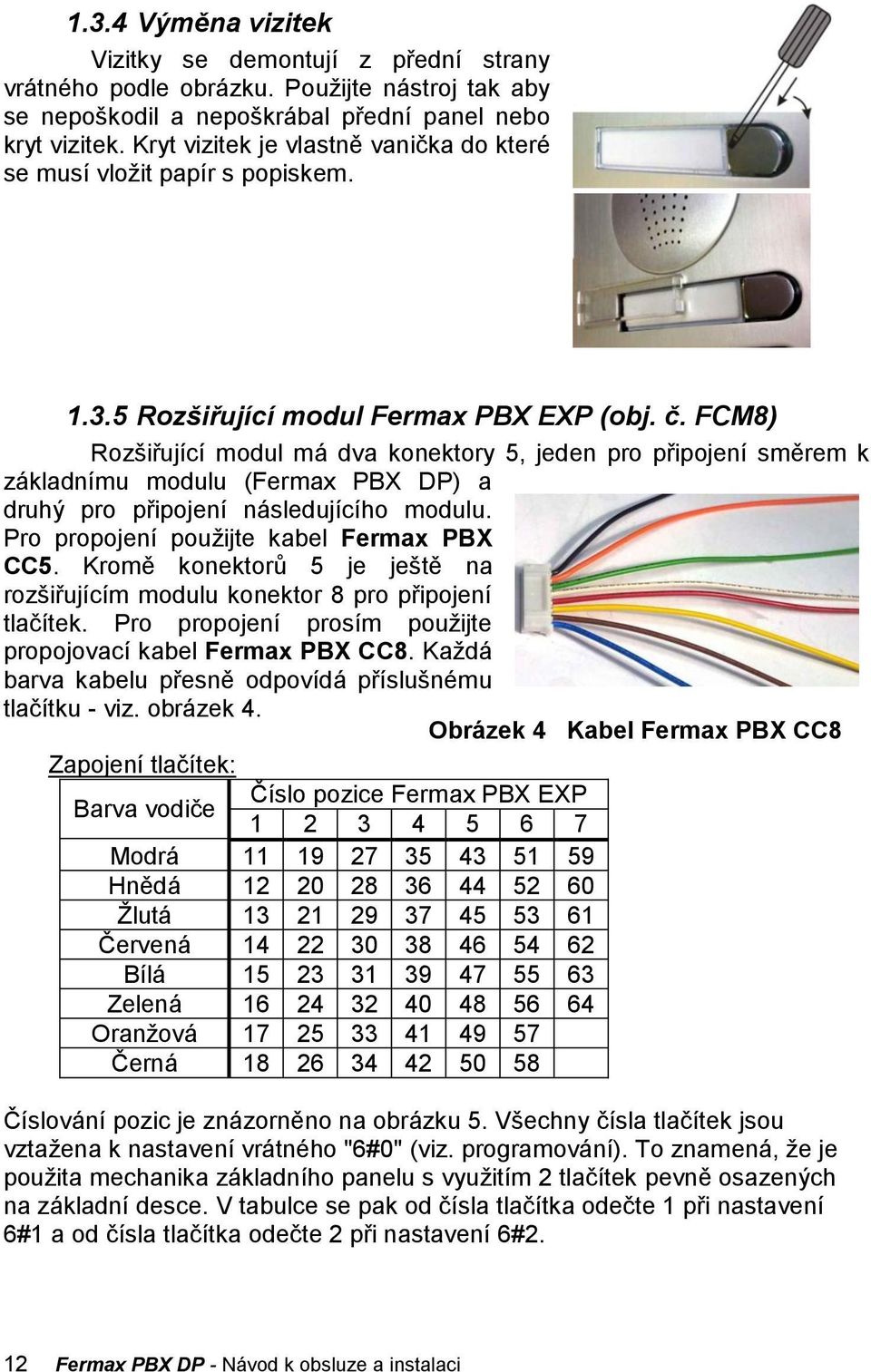 FCM8) Rozšiřující modul má dva konektory 5, jeden pro připojení směrem k základnímu modulu (Fermax PBX DP) a druhý pro připojení následujícího modulu. Pro propojení pouţijte kabel Fermax PBX CC5.