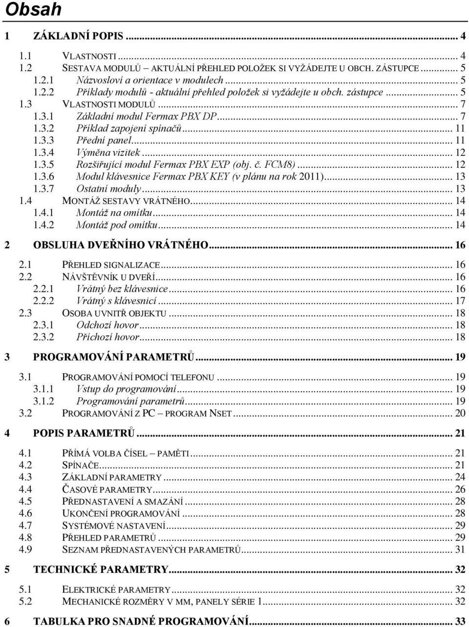 č. FCM8)... 12 1.3.6 Modul klávesnice Fermax PBX KEY (v plánu na rok 2011)... 13 1.3.7 Ostatní moduly... 13 1.4 MONTÁŽ SESTAVY VRÁTNÉHO... 14 1.4.1 Montáž na omítku... 14 1.4.2 Montáž pod omítku.