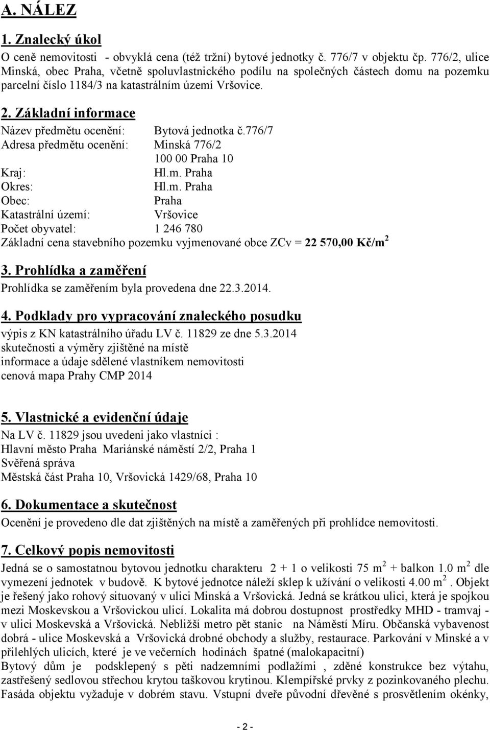 Základní informace Název předmětu ocenění: Bytová jednotka č.776/7 Adresa předmětu ocenění: Minská 776/2 100 00 Praha 10 Kraj: Hl.m. Praha Okres: Hl.m. Praha Obec: Praha Katastrální území: Vršovice Počet obyvatel: 1 246 780 Základní cena stavebního pozemku vyjmenované obce ZCv = 22 570,00 Kč/m 2 3.