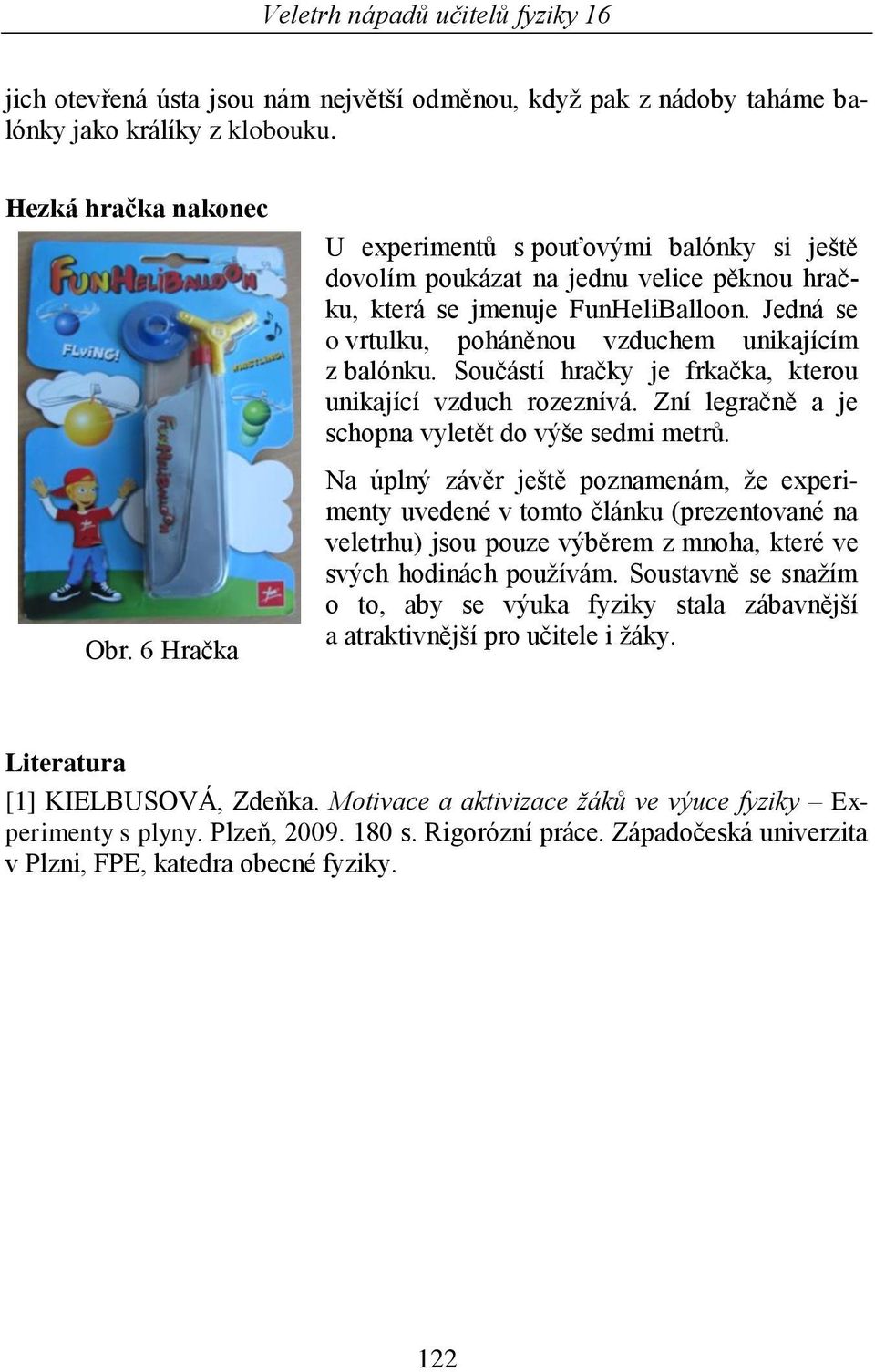 Součástí hračky je frkačka, kterou unikající vzduch rozeznívá. Zní legračně a je schopna vyletět do výše sedmi metrů.