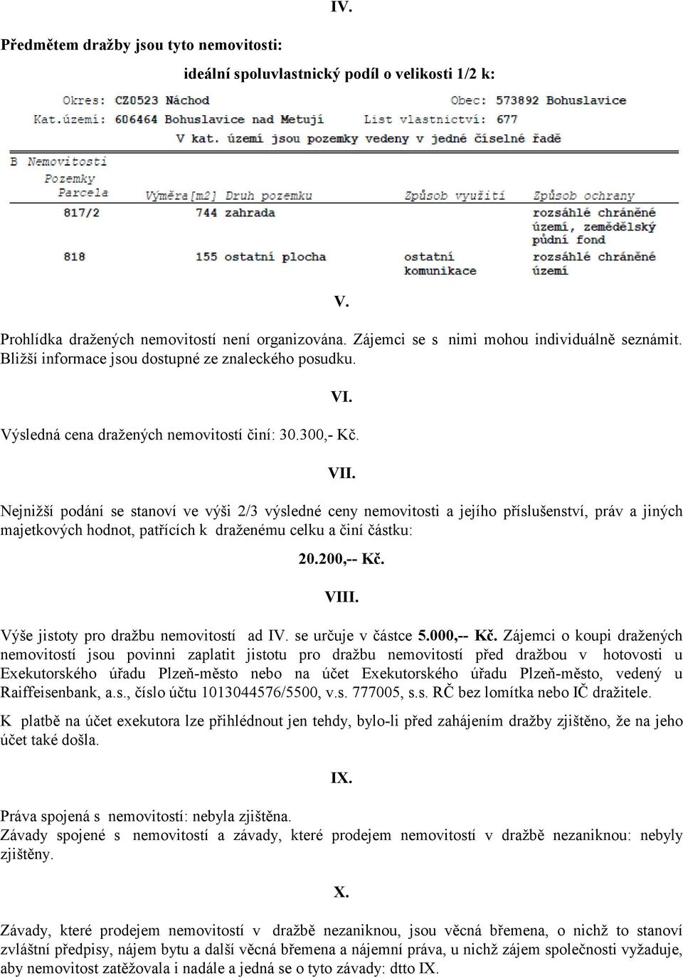 Nejnižší podání se stanoví ve výši 2/3 výsledné ceny nemovitosti a jejího příslušenství, práv a jiných majetkových hodnot, patřících k draženému celku a činí částku: 20.200,-- Kč. VIII.