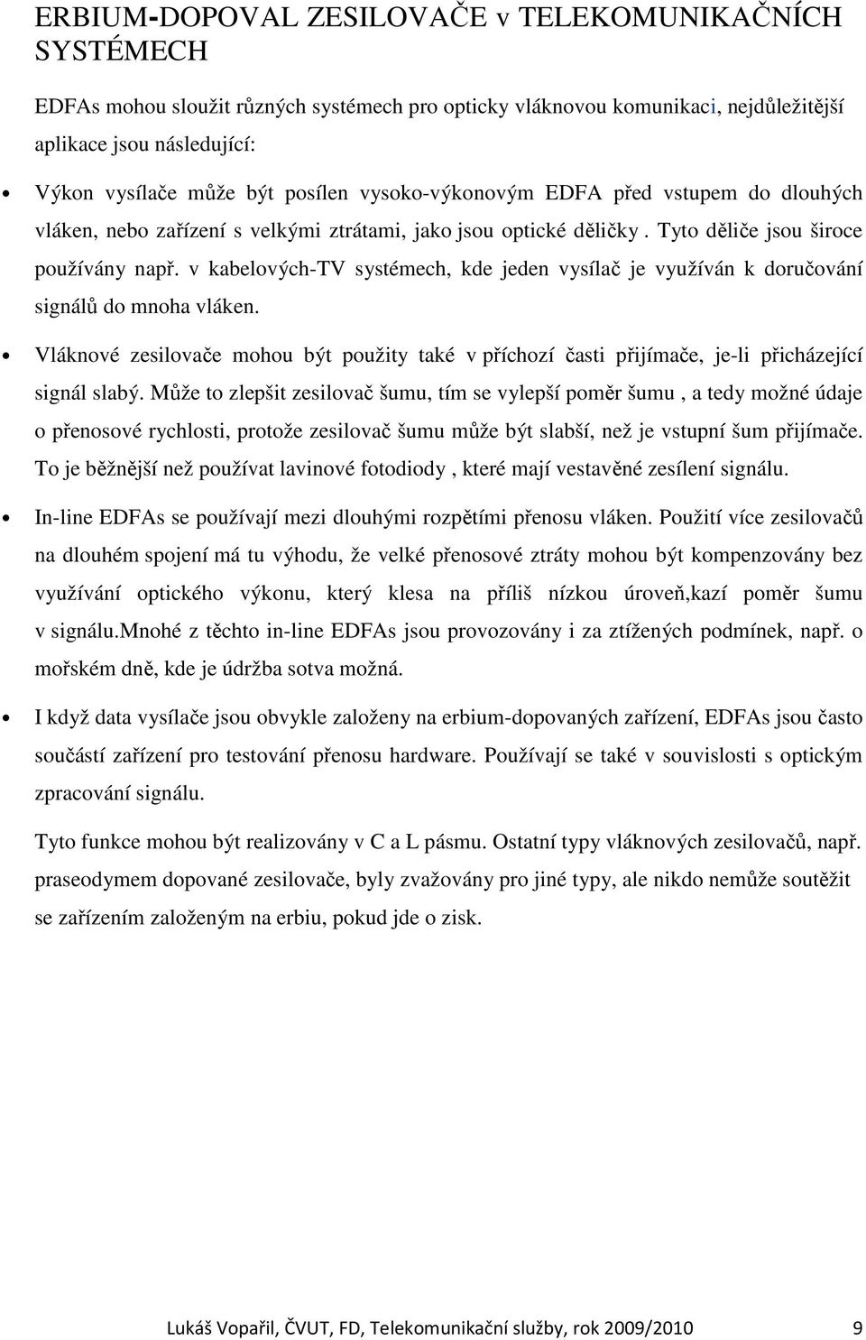 v kabelových-tv systémech, kde jeden vysílač je využíván k doručování signálů do mnoha vláken. Vláknové zesilovače mohou být použity také v příchozí časti přijímače, je-li přicházející signál slabý.