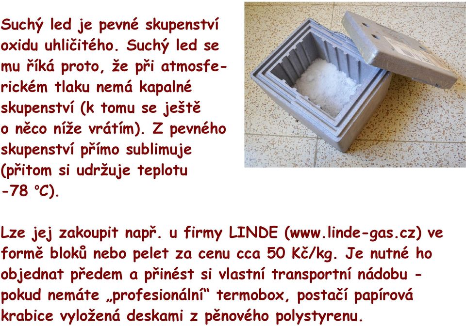 Z pevného skupenství přímo sublimuje (přitom si udržuje teplotu -78 oc). Lze jej zakoupit např. u firmy LINDE (www.linde-gas.