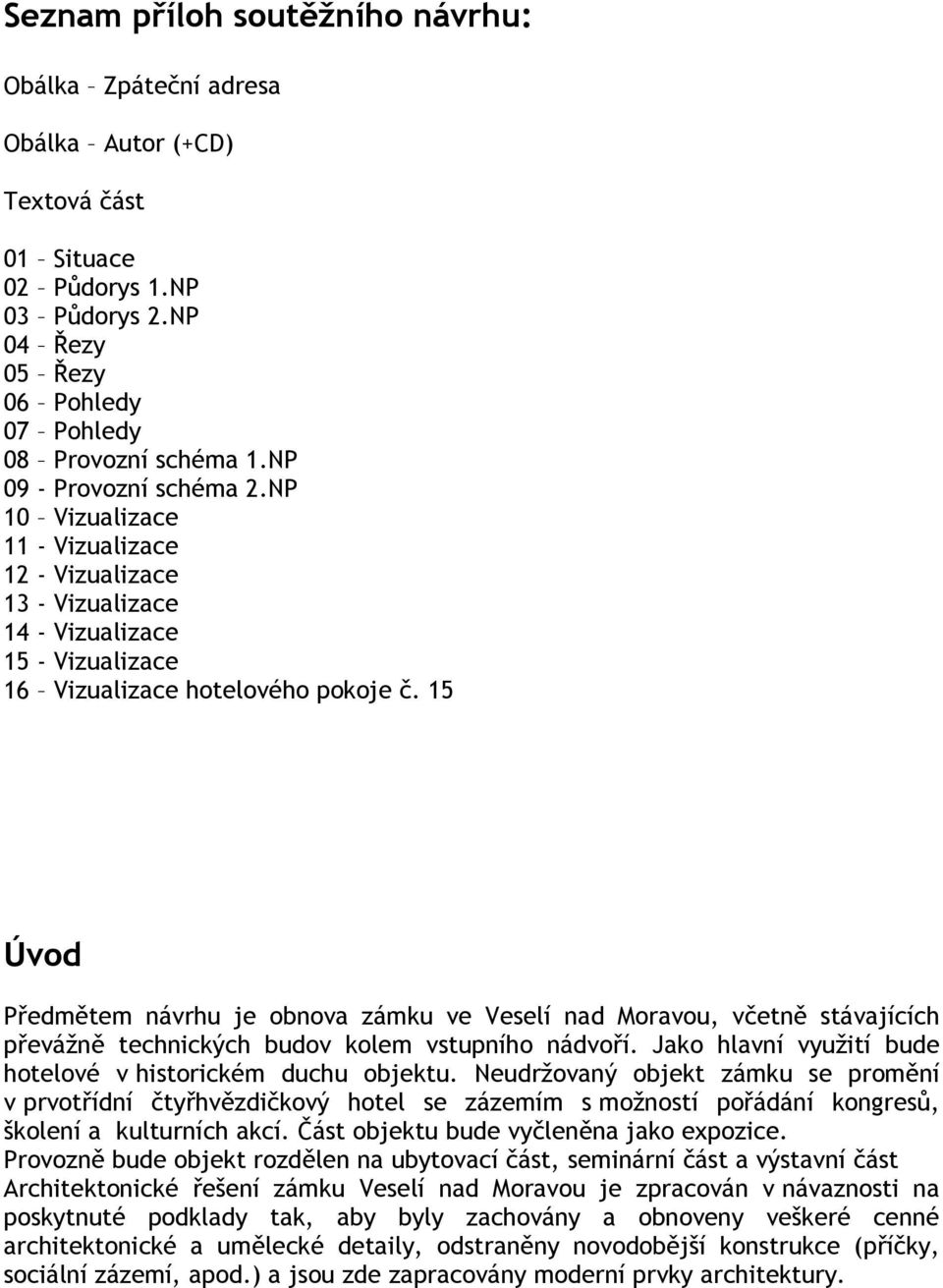 15 Úvod Předmětem návrhu je obnova zámku ve Veselí nad Moravou, včetně stávajících převážně technických budov kolem vstupního nádvoří. Jako hlavní využití bude hotelové v historickém duchu objektu.