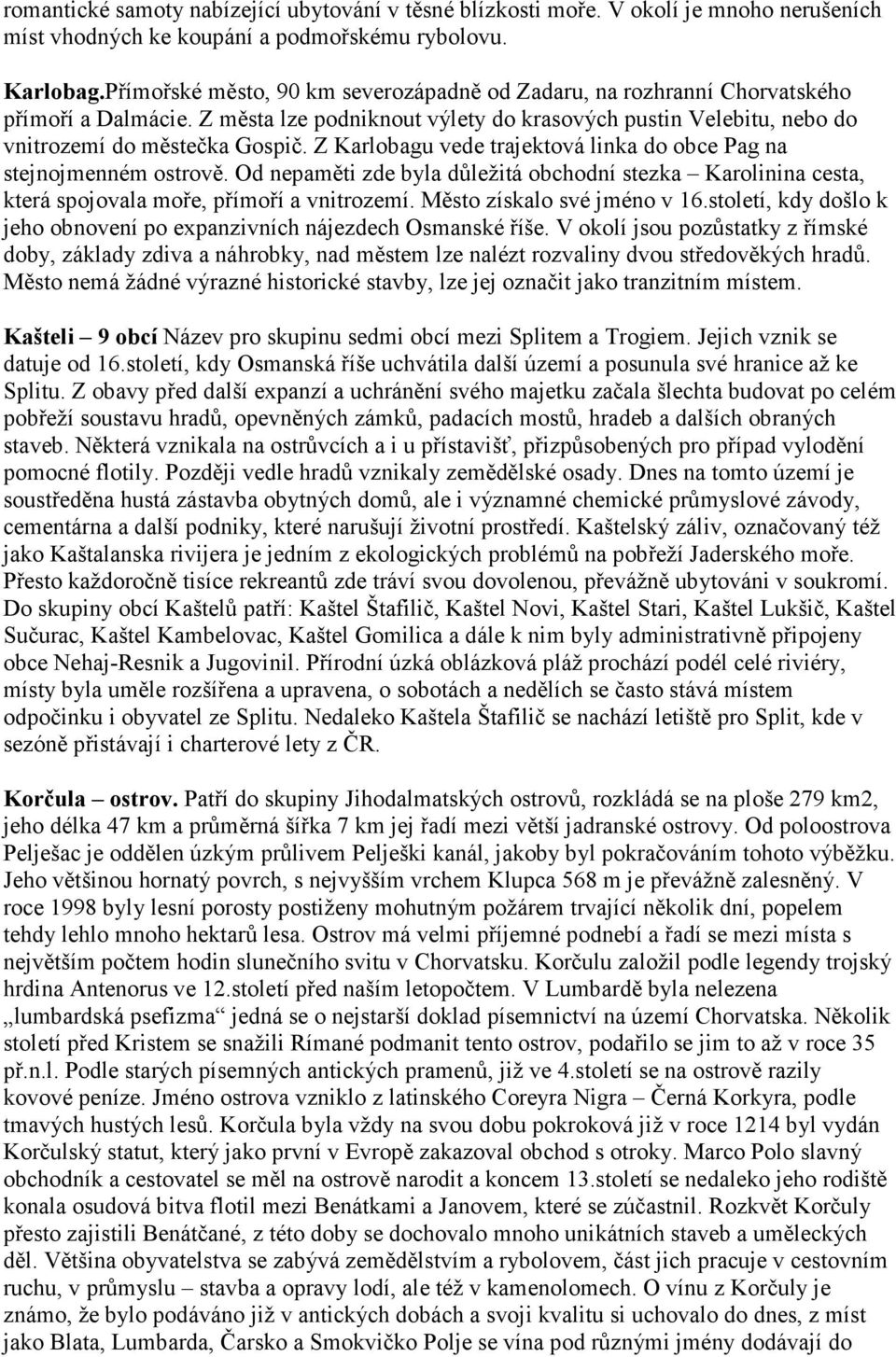 Z Karlobagu vede trajektová linka do obce Pag na stejnojmenném ostrově. Od nepaměti zde byla důležitá obchodní stezka Karolinina cesta, která spojovala moře, přímoří a vnitrozemí.