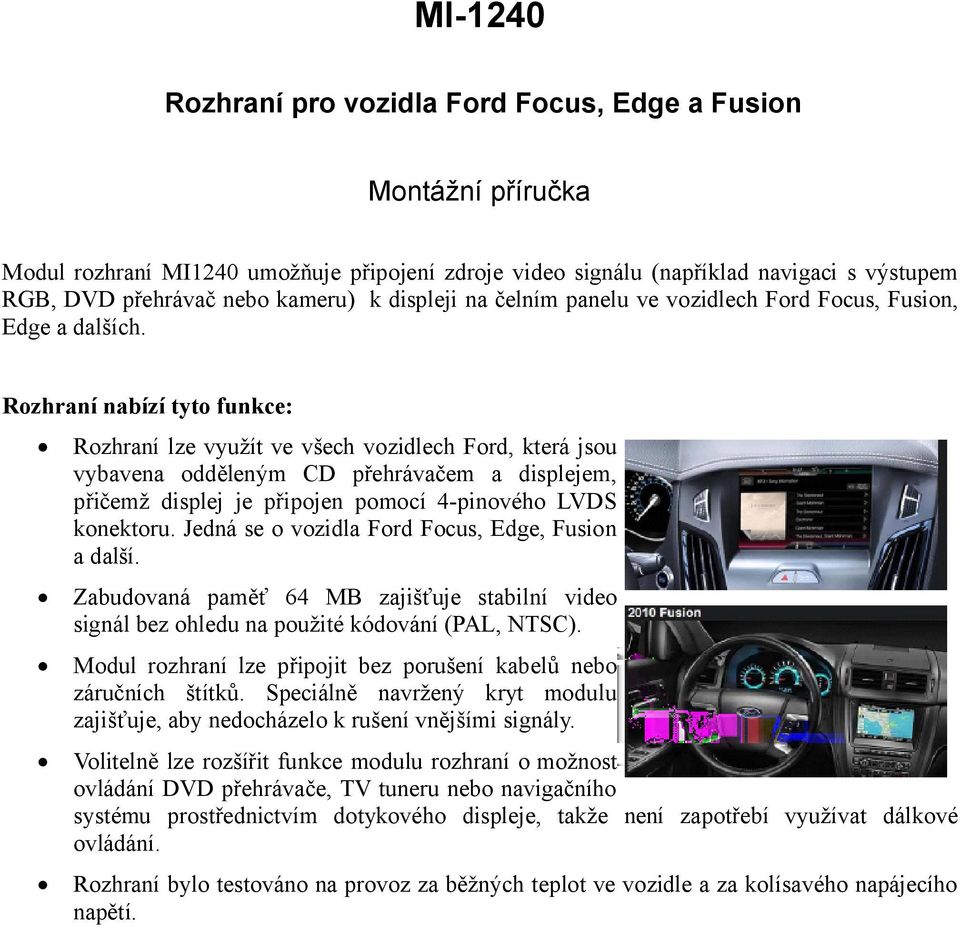 Rozhraní nabízí tyto funkce: Rozhraní lze využít ve všech vozidlech Ford, která jsou vybavena odděleným CD přehrávačem a displejem, přičemž displej je připojen pomocí 4-pinového LVDS konektoru.