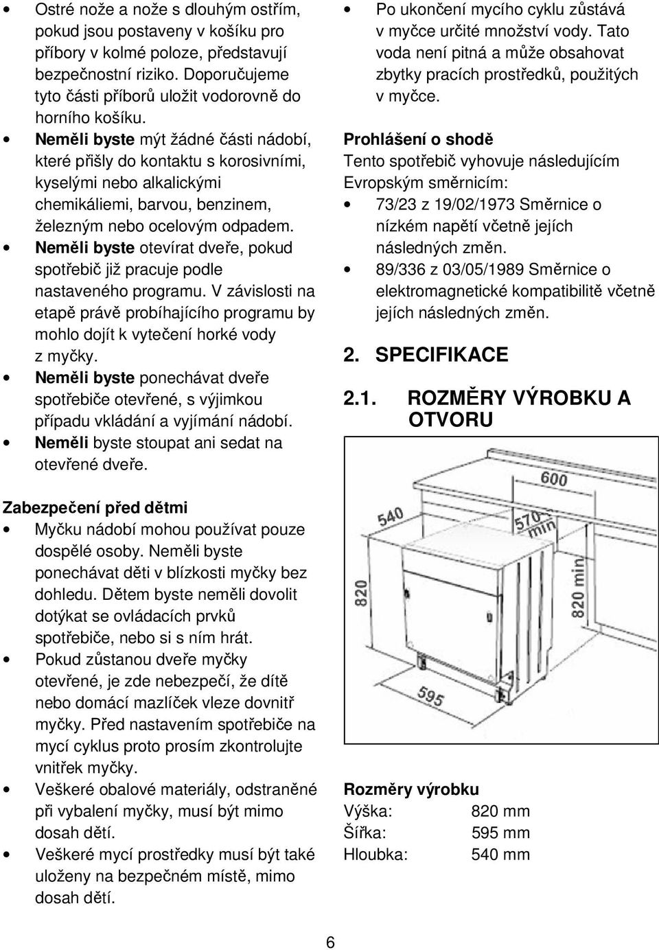 Neměli byste otevírat dveře, pokud spotřebič již pracuje podle nastaveného programu. V závislosti na etapě právě probíhajícího programu by mohlo dojít k vytečení horké vody z myčky.
