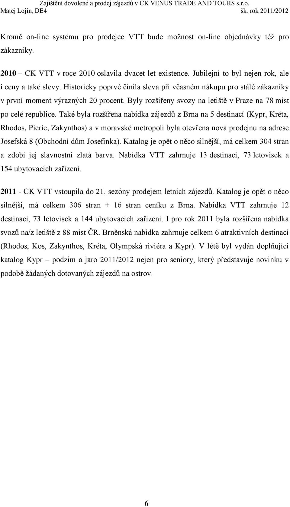 Také byla rozšířena nabídka zájezdů z Brna na 5 destinací (Kypr, Kréta, Rhodos, Pierie, Zakynthos) a v moravské metropoli byla otevřena nová prodejnu na adrese Josefská 8 (Obchodní dům Josefínka).