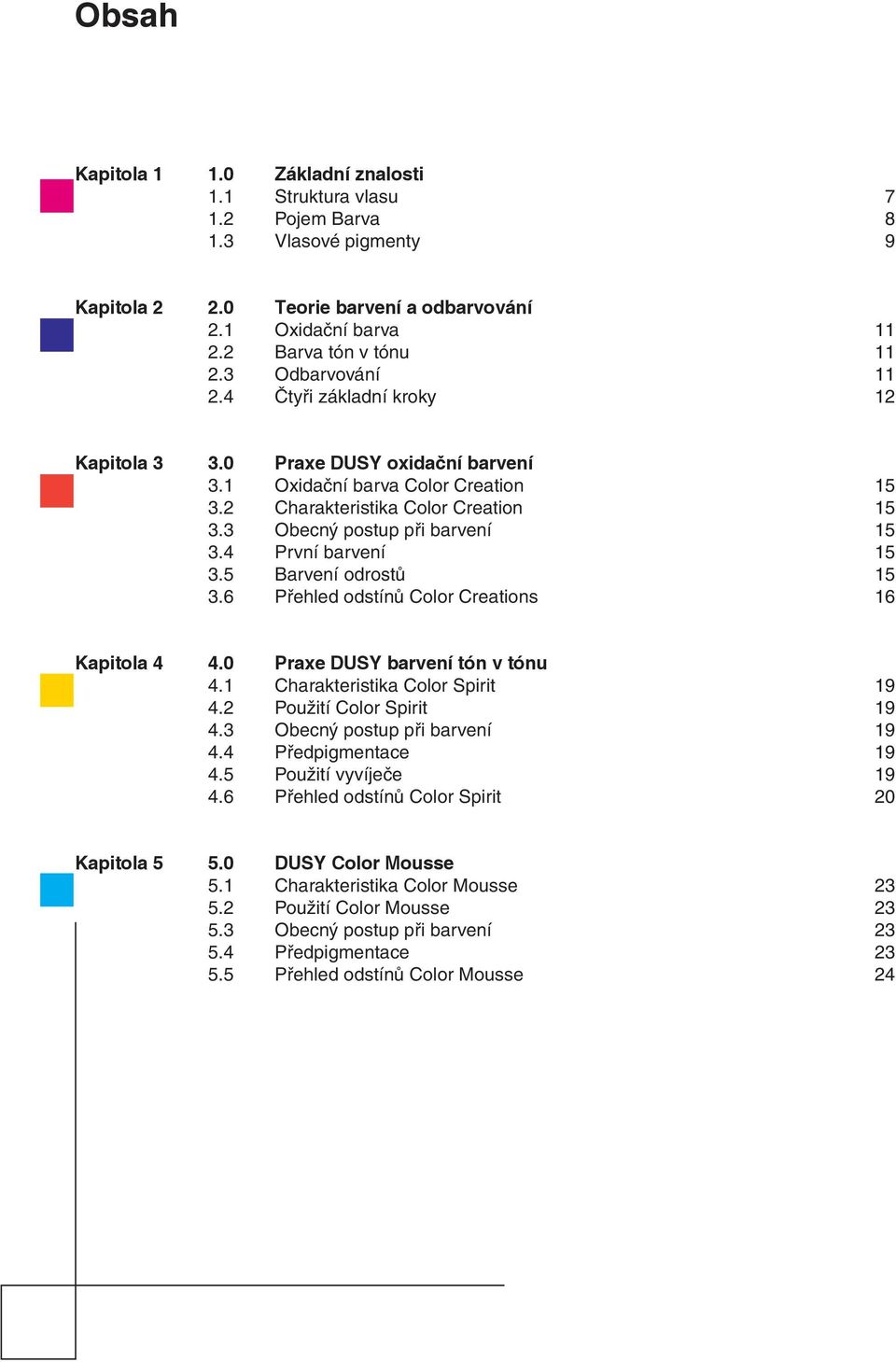 4 První barvení 15 3.5 Barvení odrostů 15 3.6 Přehled odstínů Color Creations 16 Kapitola 4 4.0 Praxe DUSY barvení tón v tónu 4.1 Charakteristika Color Spirit 19 4.2 Použití Color Spirit 19 4.