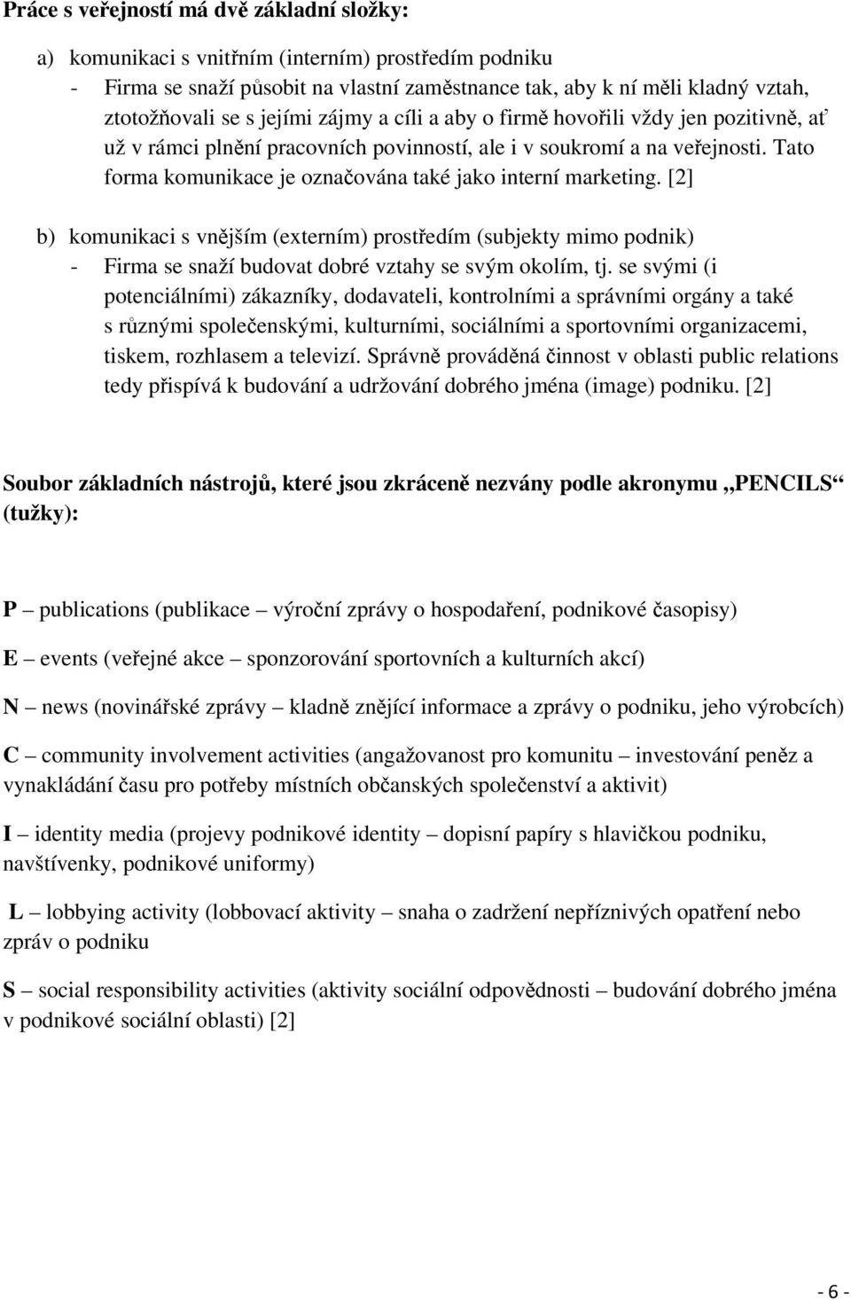 Tato forma komunikace je označována také jako interní marketing. [2] b) komunikaci s vnějším (externím) prostředím (subjekty mimo podnik) - Firma se snaží budovat dobré vztahy se svým okolím, tj.