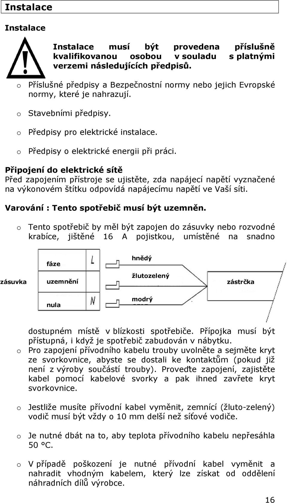 Připojení do elektrické sítě Před zapojením přístroje se ujistěte, zda napájecí napětí vyznačené na výkonovém štítku odpovídá napájecímu napětí ve Vaší síti.