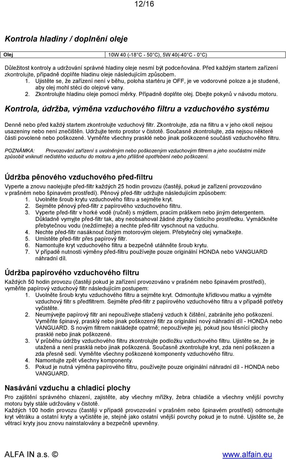 Ujistěte se, že zařízení není v běhu, poloha startéru je OFF, je ve vodorovné poloze a je studené, aby olej mohl stéci do olejové vany. 2. Zkontrolujte hladinu oleje pomocí měrky.