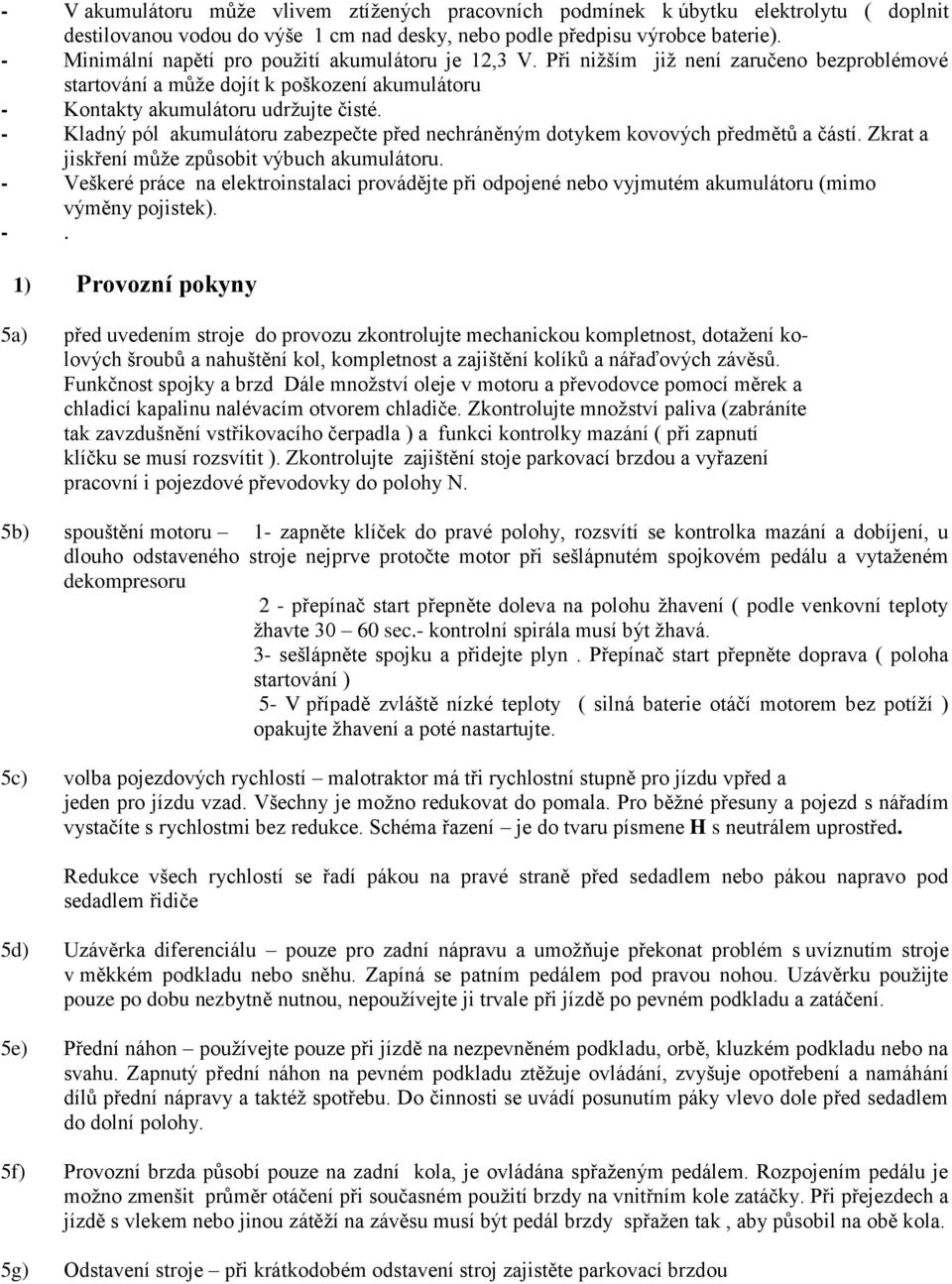 - Kladný pól akumulátoru zabezpečte před nechráněným dotykem kovových předmětů a částí. Zkrat a jiskření může způsobit výbuch akumulátoru.