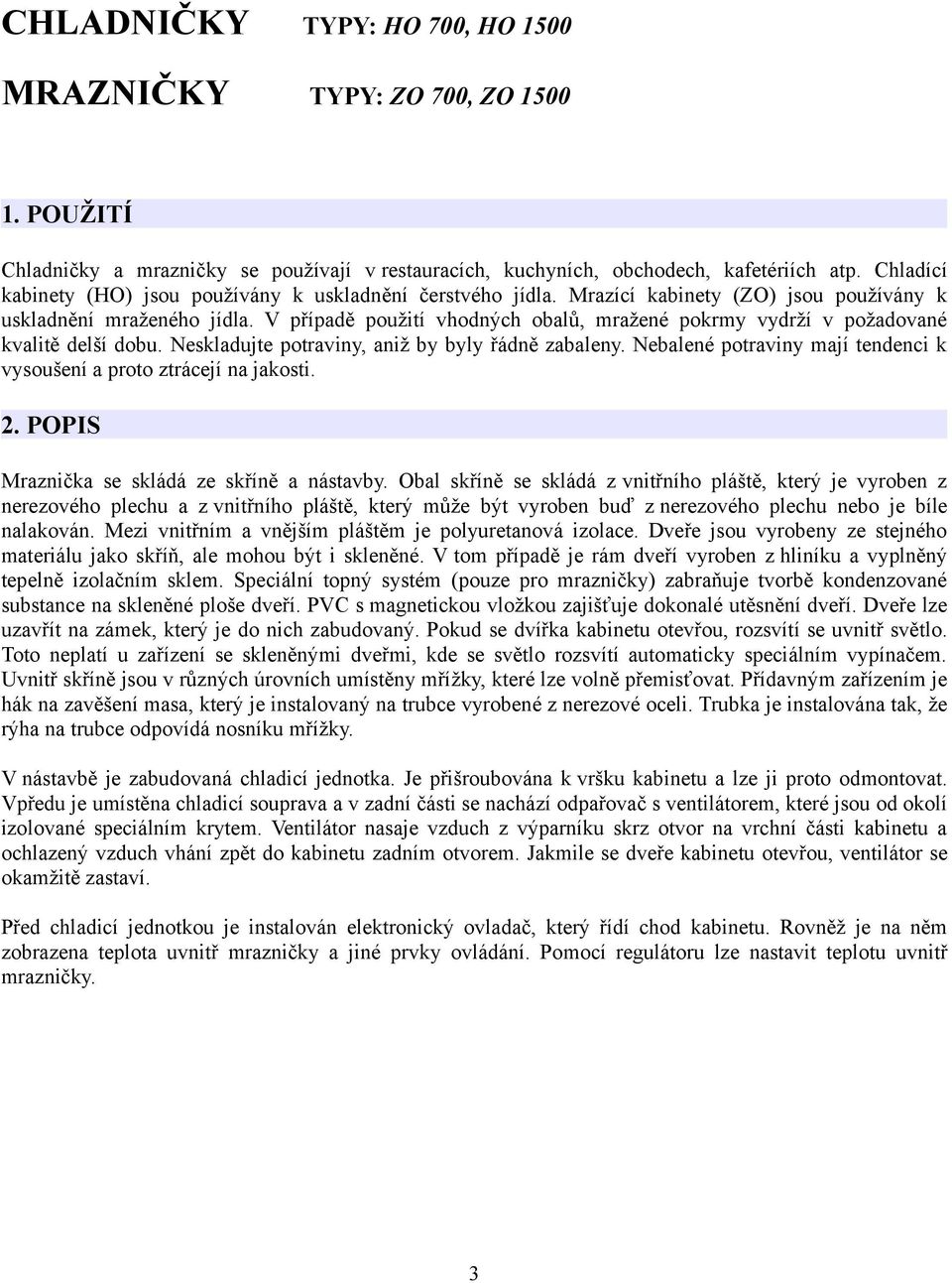 V případě použití vhodných obalů, mražené pokrmy vydrží v požadované kvalitě delší dobu. Neskladujte potraviny, aniž by byly řádně zabaleny.