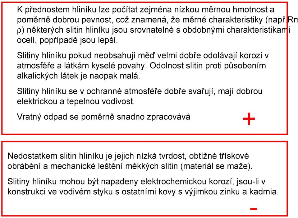 Slitiny hliníku pokud neobsahují měď velmi dobře odolávají korozi v atmosféře a látkám kyselé povahy. Odolnost slitin proti působením alkalických látek je naopak malá.