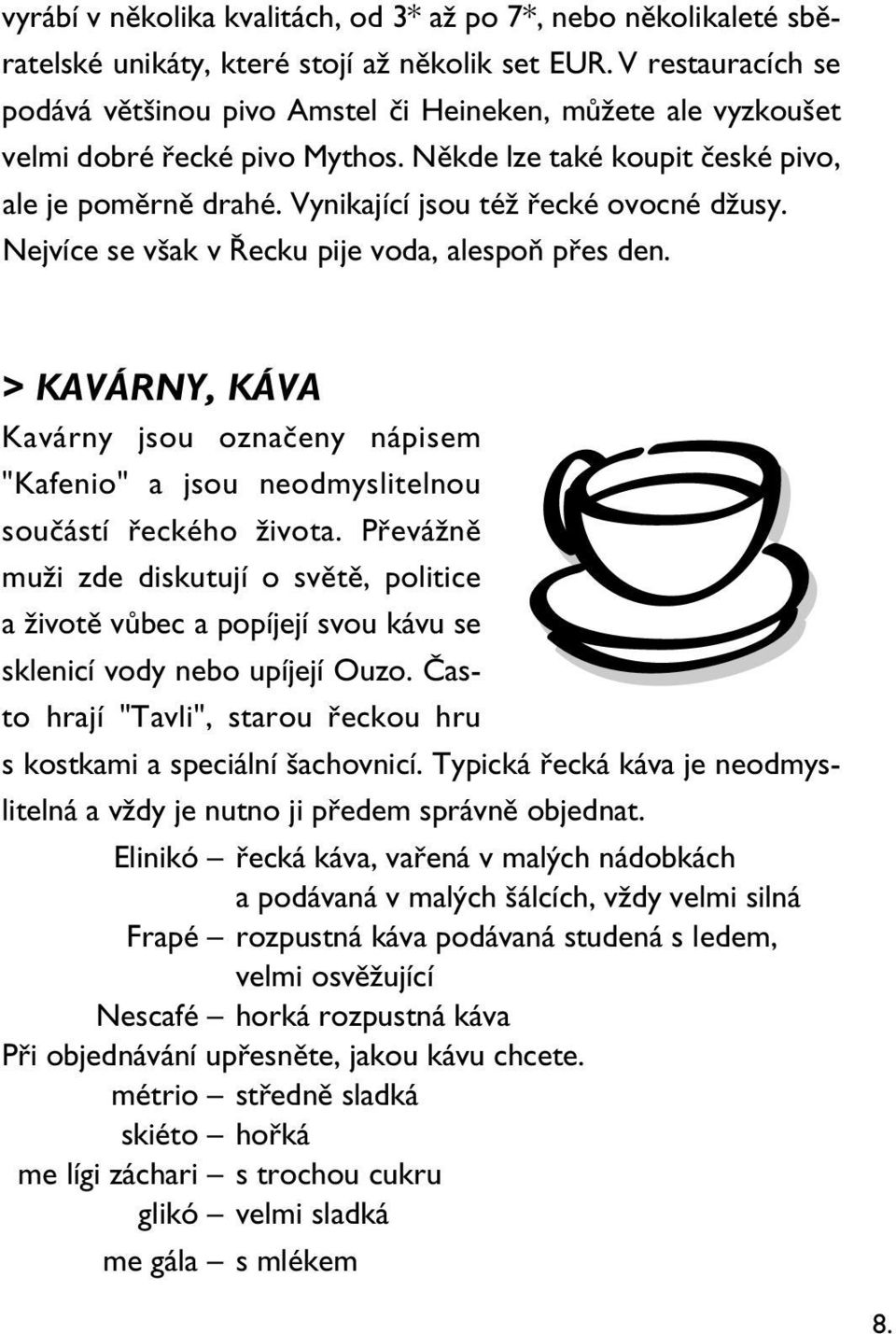 Vynikající jsou též řecké ovocné džusy. Nejvíce se však v Řecku pije voda, alespoň přes den. > KAVÁRNY, KÁVA Kavárny jsou označeny nápisem "Kafenio" a jsou neodmyslitelnou součástí řeckého života.