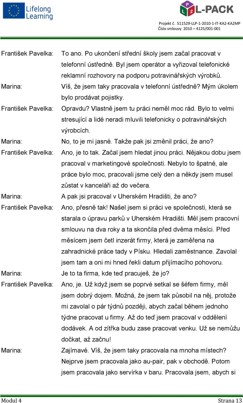Vlastně jsem tu práci neměl moc rád. Bylo to velmi stresující a lidé neradi mluvili telefonicky o potravinářských výrobcích. No, to je mi jasné. Takže pak jsi změnil práci, že ano? Ano, je to tak.