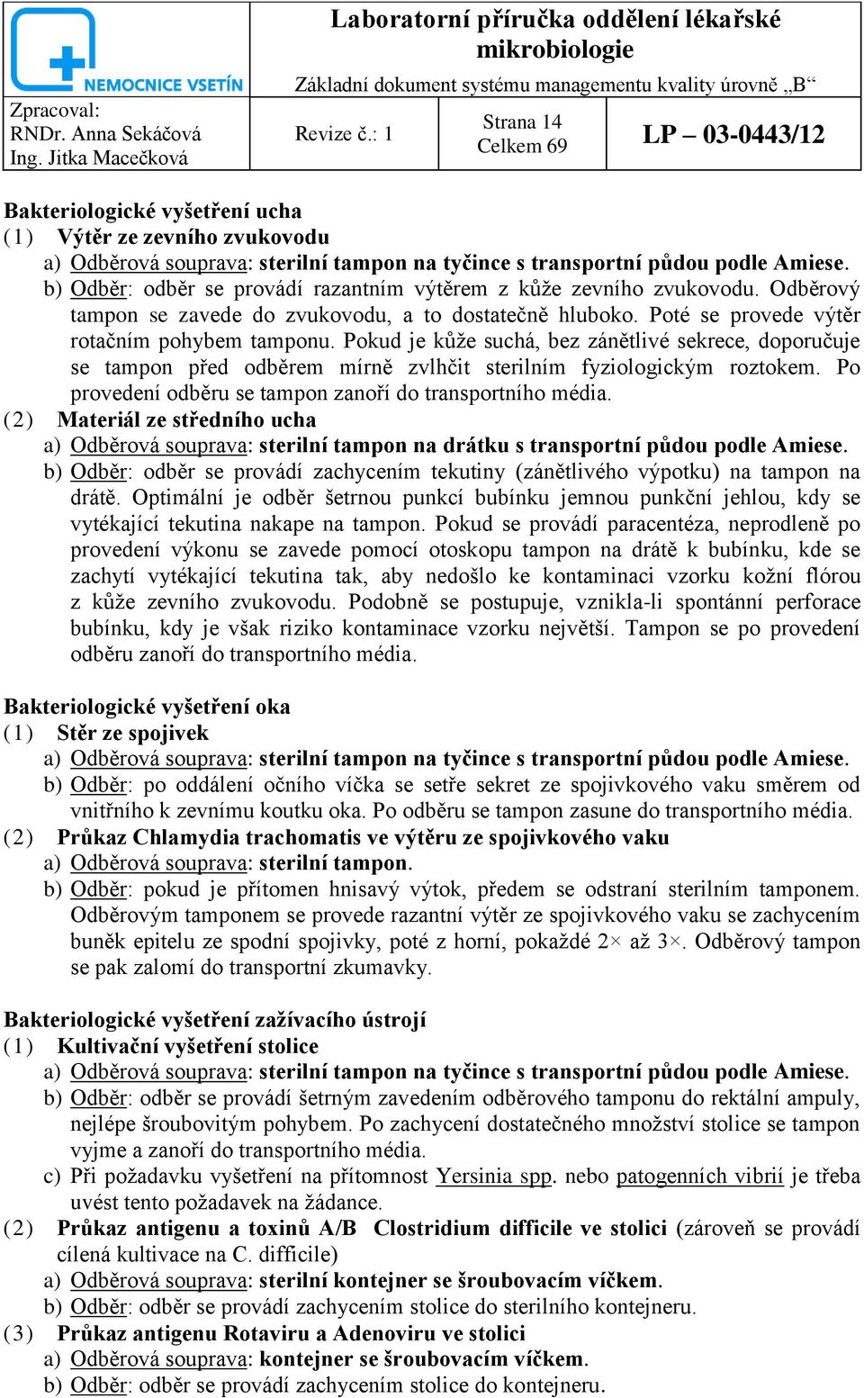 b) Odběr: odběr se provádí razantním výtěrem z kůţe zevního zvukovodu. Odběrový tampon se zavede do zvukovodu, a to dostatečně hluboko. Poté se provede výtěr rotačním pohybem tamponu.