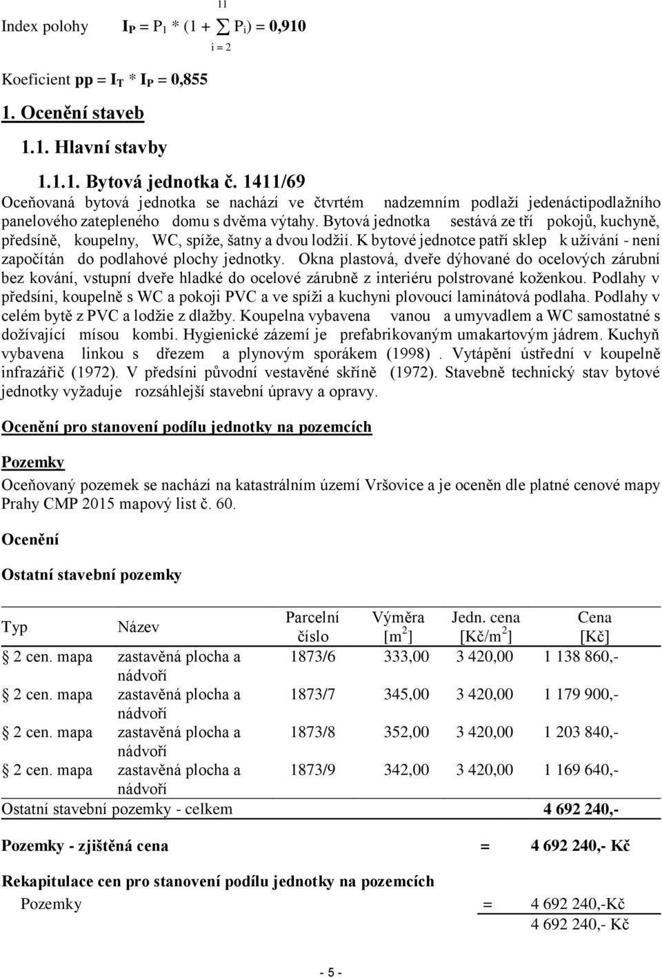 Bytová jednotka sestává ze tří pokojů, kuchyně, předsíně, koupelny, WC, spíže, šatny a dvou lodžií. K bytové jednotce patří sklep k užívání - není započítán do podlahové plochy jednotky.