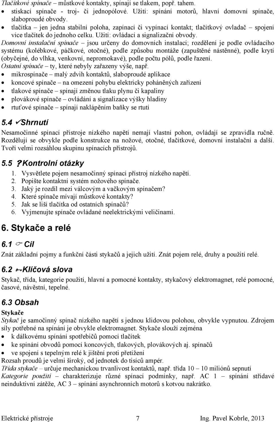 Domovní instalační spínače jsou určeny do domovních instalací; rozdělení je podle ovládacího systému (kolébkové, páčkové, otočné), podle způsobu montáže (zapuštěné nástěnné), podle krytí (obyčejné,