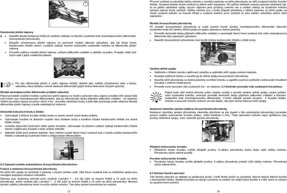 Otáčky motorku jsou v tomto případě přenášeny z většího pastorku na skříni spojky na menší ozubené kolečko na hnacím hřídeli a ozubené kolečko první rychlosti se přes ložisko volnoběhu přitom otáčí