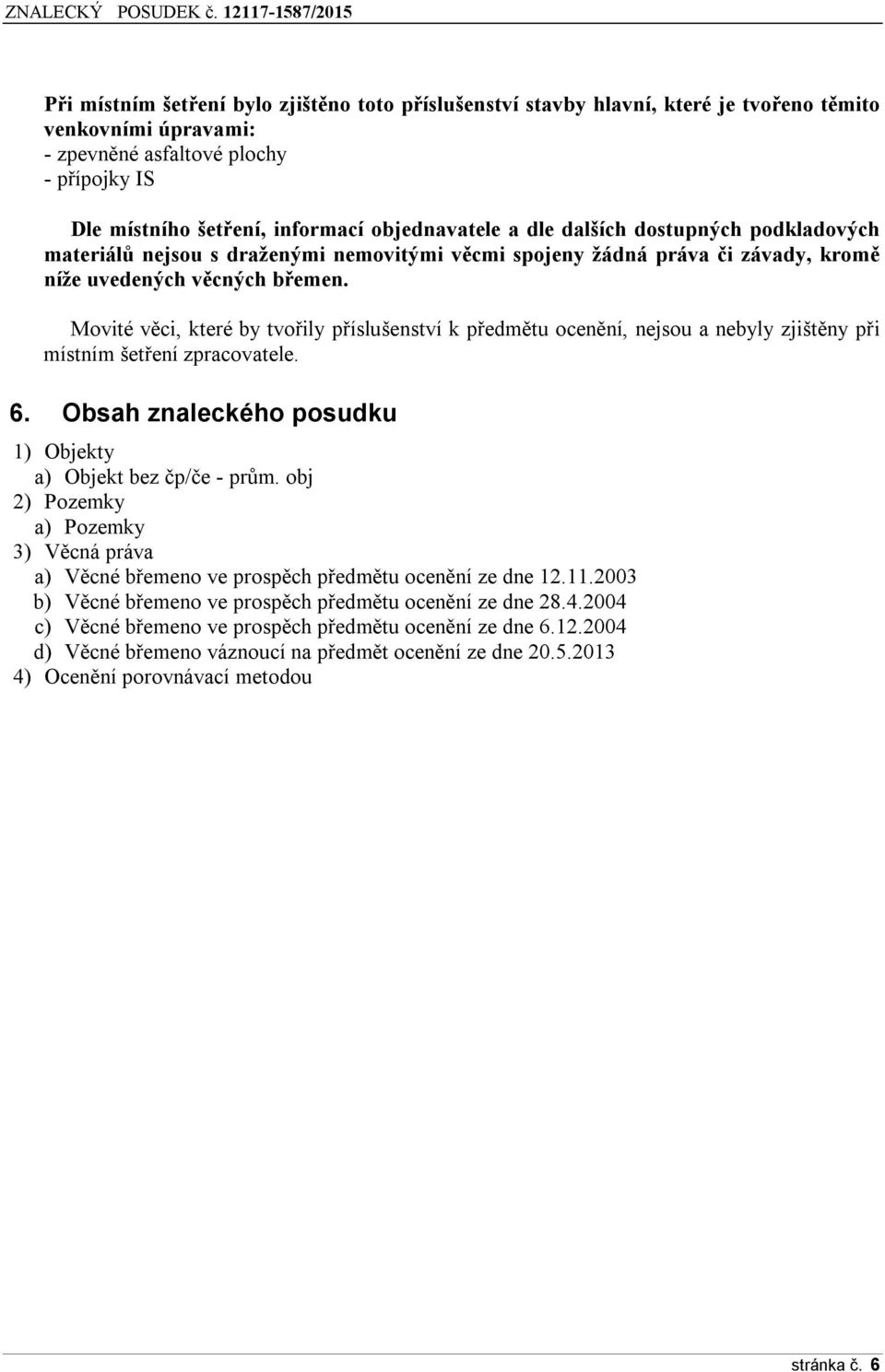 Movité věci, které by tvořily příslušenství k předmětu ocenění, nejsou a nebyly zjištěny při místním šetření zpracovatele. 6. Obsah znaleckého posudku 1) Objekty a) Objekt bez čp/če - prům.