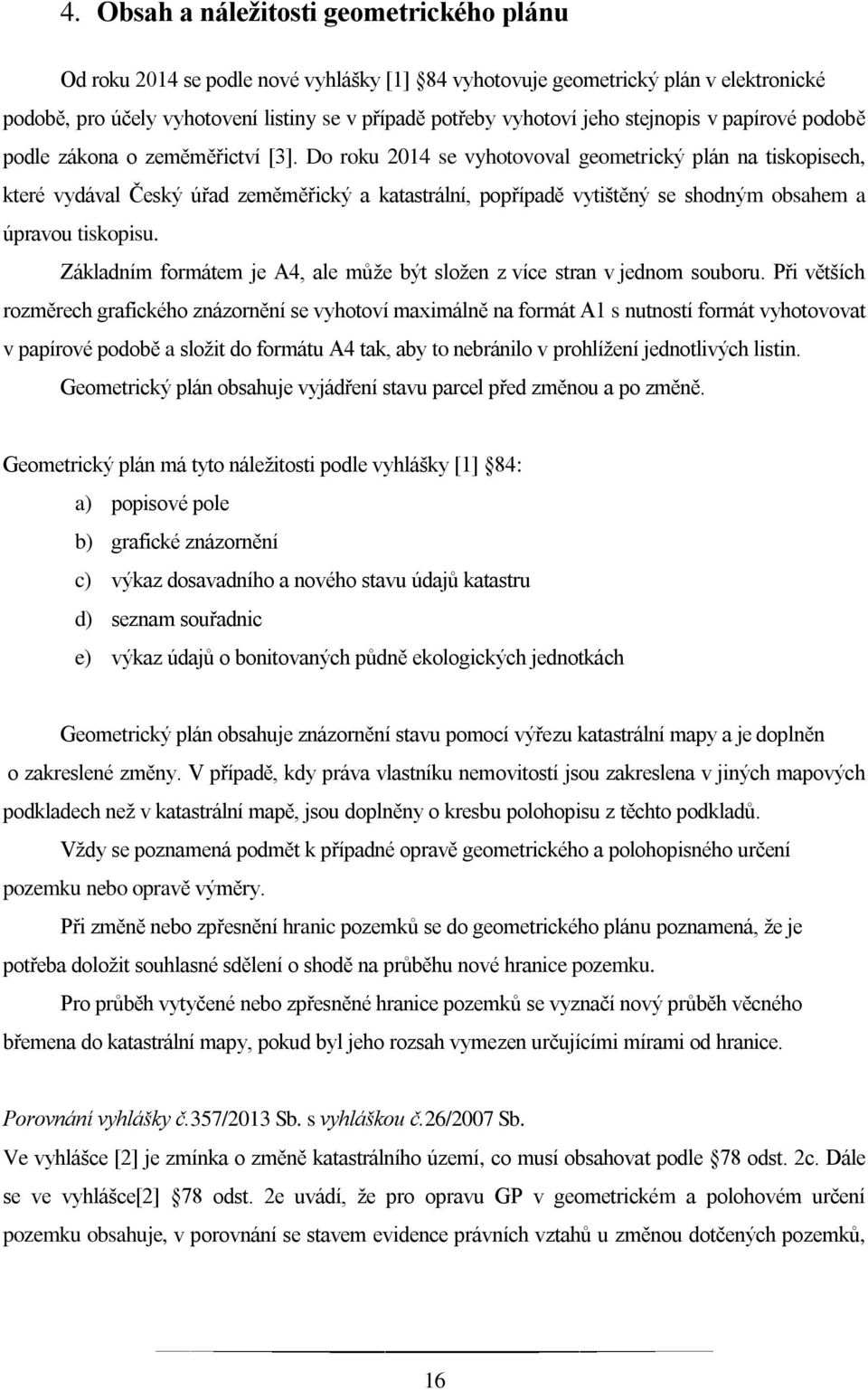 Do roku 2014 se vyhotovoval geometrický plán na tiskopisech, které vydával Český úřad zeměměřický a katastrální, popřípadě vytištěný se shodným obsahem a úpravou tiskopisu.