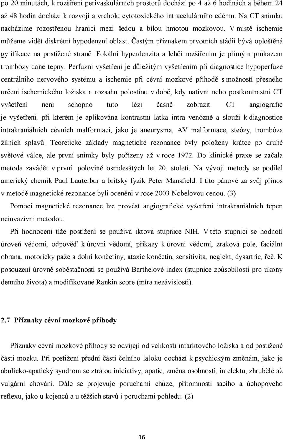 Častým příznakem prvotních stádií bývá oploštěná gyrifikace na postižené straně. Fokální hyperdenzita a lehčí rozšířením je přímým průkazem trombózy dané tepny.