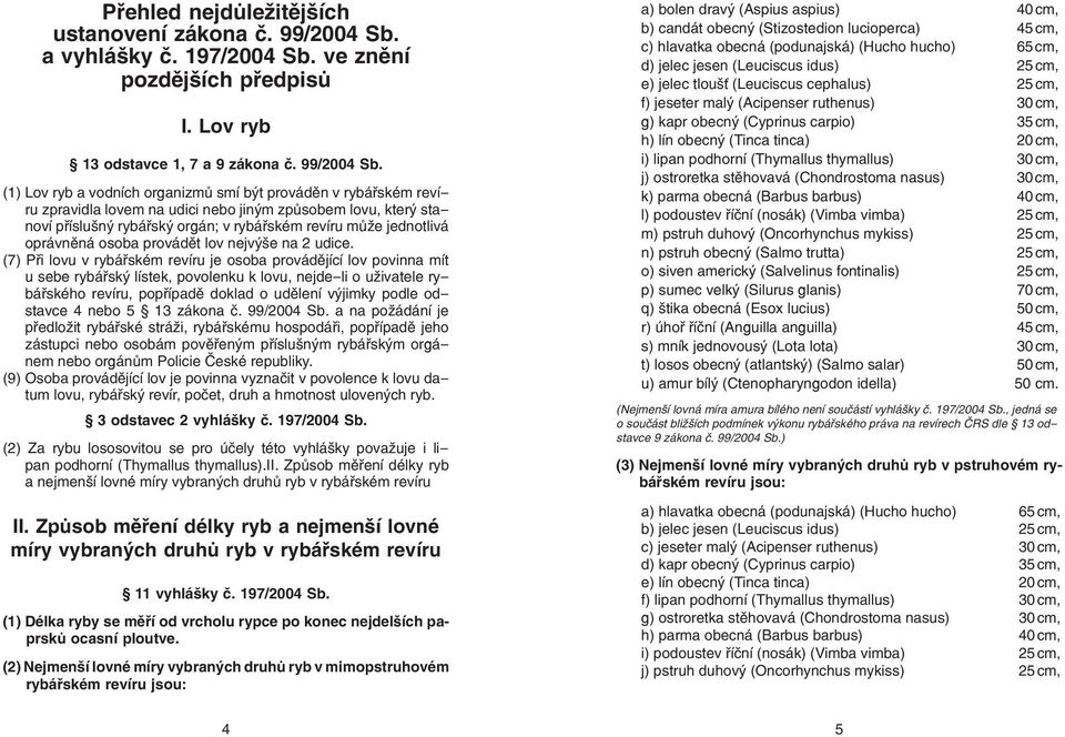 (1) Lov ryb a vodních organizmů smí být prováděn v rybářském revíru zpravidla lovem na udici nebo jiným způsobem lovu, který stanoví příslušný rybářský orgán; v rybářském revíru může jednotlivá