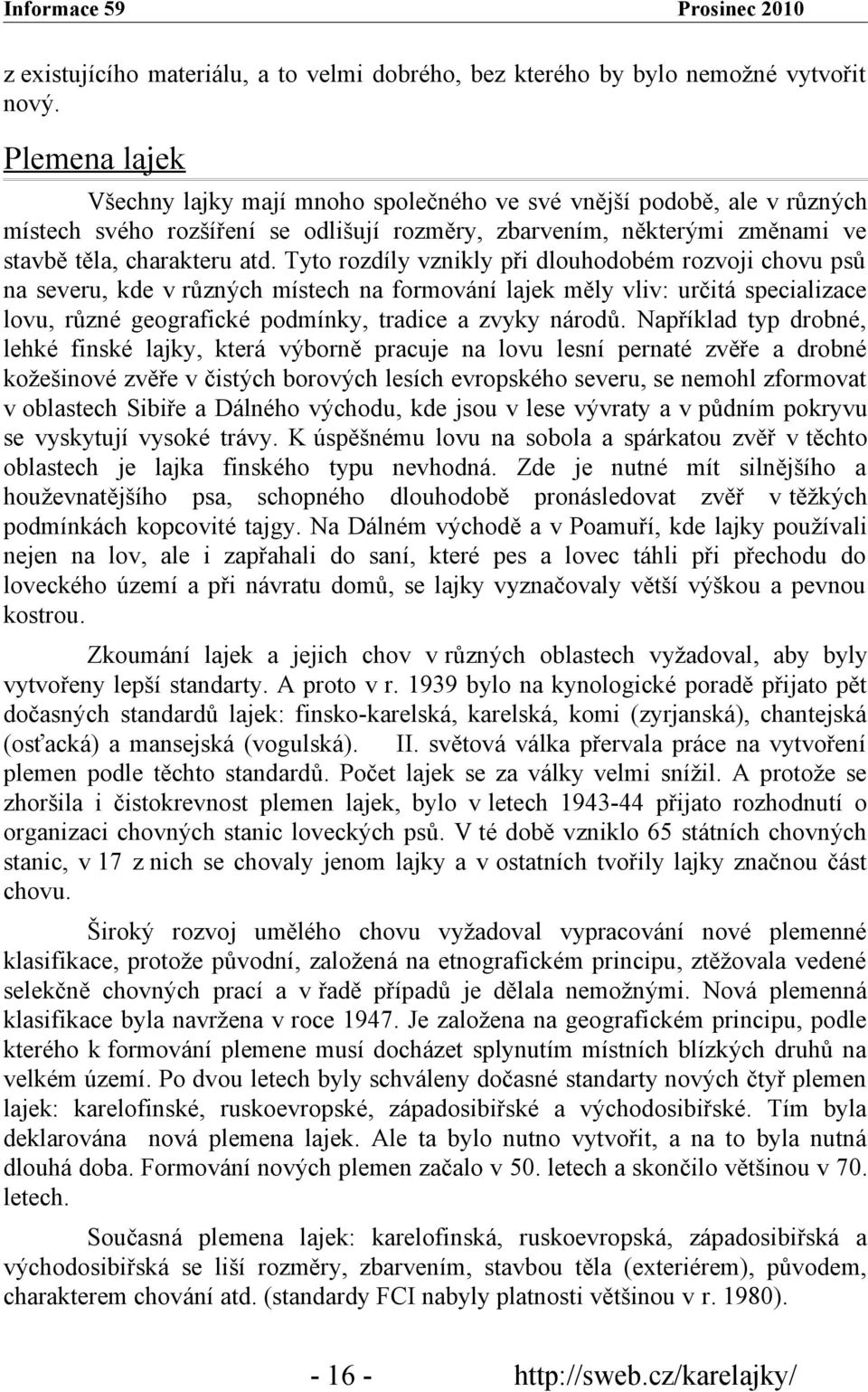 Tyto rozdíly vznikly při dlouhodobém rozvoji chovu psů na severu, kde v různých místech na formování lajek měly vliv: určitá specializace lovu, různé geografické podmínky, tradice a zvyky národů.