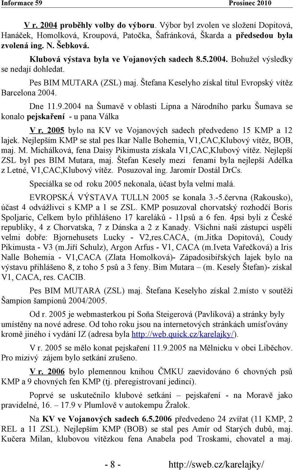 2004 na Šumavě v oblasti Lipna a Národního parku Šumava se konalo pejskaření - u pana Válka V r. 2005 bylo na KV ve Vojanových sadech předvedeno 15 KMP a 12 lajek.