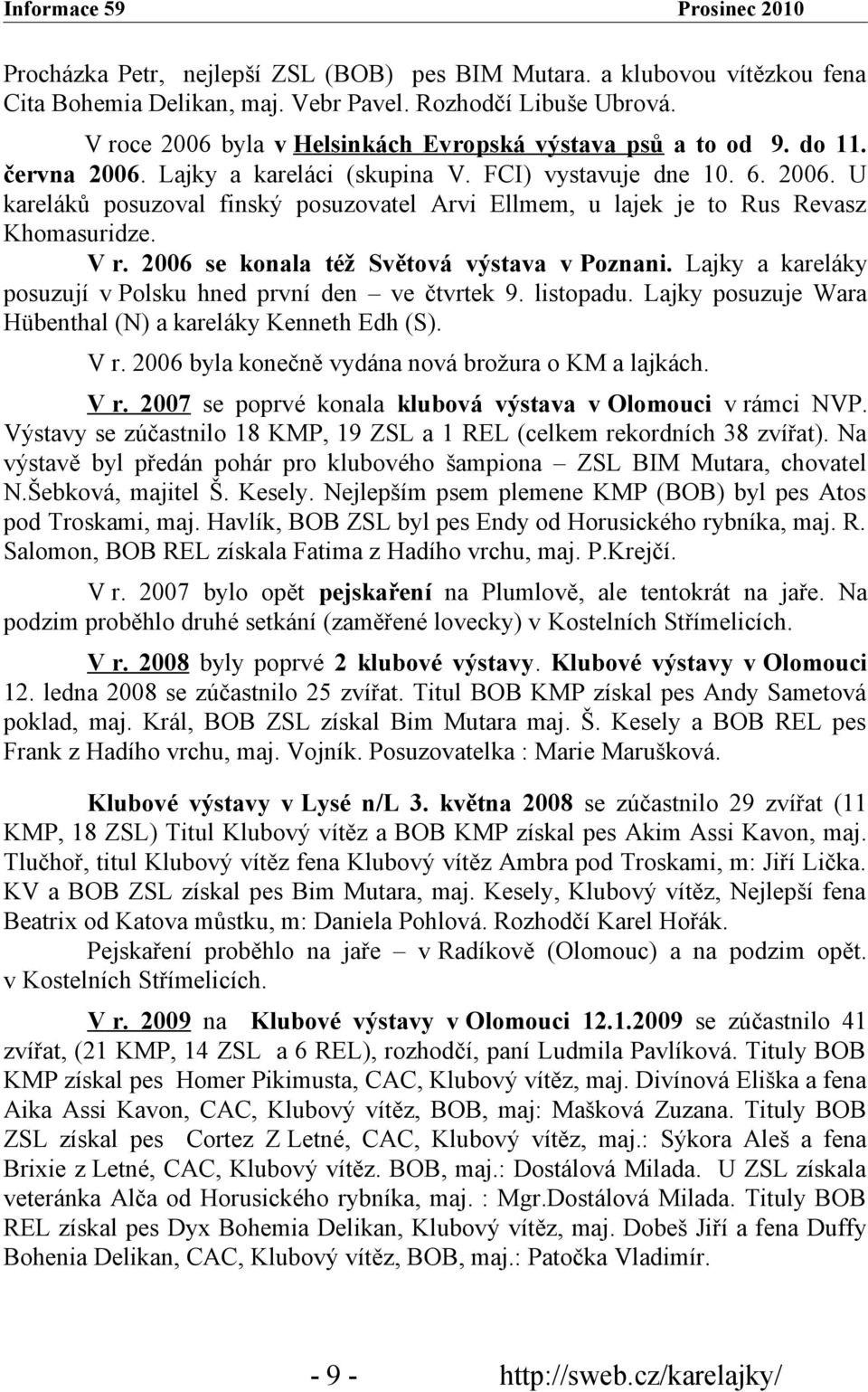 2006 se konala též Světová výstava v Poznani. Lajky a kareláky posuzují v Polsku hned první den ve čtvrtek 9. listopadu. Lajky posuzuje Wara Hübenthal (N) a kareláky Kenneth Edh (S). V r.
