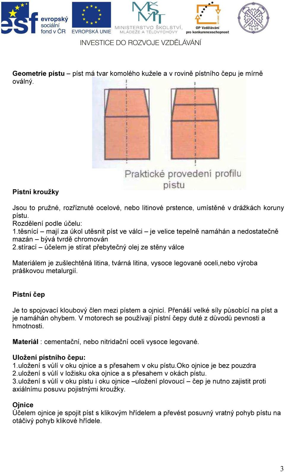 stírací účelem je stírat přebytečný olej ze stěny válce Materiálem je zušlechtěná litina, tvárná litina, vysoce legované oceli,nebo výroba práškovou metalurgií.